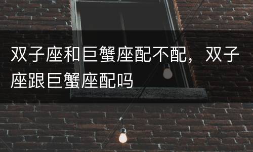 双子座和巨蟹座配不配，双子座跟巨蟹座配吗