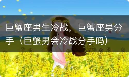 巨蟹座男生冷战，巨蟹座男分手（巨蟹男会冷战分手吗）