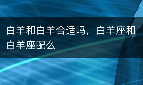 白羊和白羊合适吗，白羊座和白羊座配么