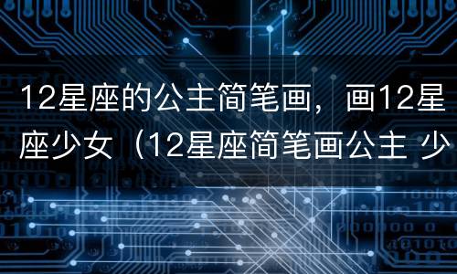 12星座的公主简笔画，画12星座少女（12星座简笔画公主 少女）