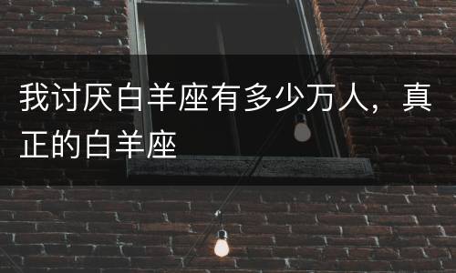 我讨厌白羊座有多少万人，真正的白羊座