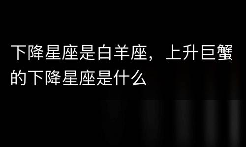 下降星座是白羊座，上升巨蟹的下降星座是什么