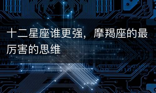 十二星座谁更强，摩羯座的最厉害的思维