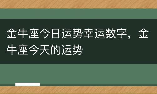 金牛座今日运势幸运数字，金牛座今天的运势