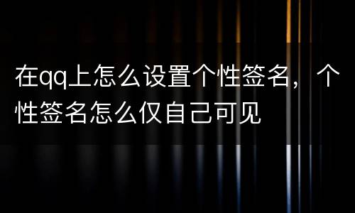 在qq上怎么设置个性签名，个性签名怎么仅自己可见