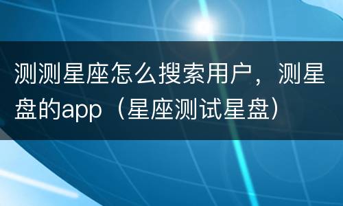 测测星座怎么搜索用户，测星盘的app（星座测试星盘）