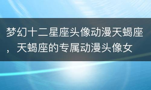 梦幻十二星座头像动漫天蝎座，天蝎座的专属动漫头像女