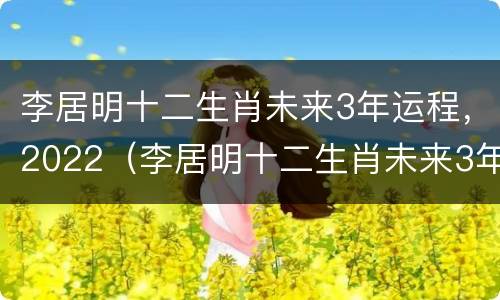 李居明十二生肖未来3年运程，2022（李居明十二生肖未来3年运程猪）