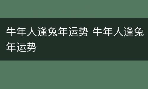 牛年人逢兔年运势 牛年人逢兔年运势
