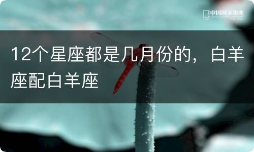 12个星座都是几月份的，白羊座配白羊座