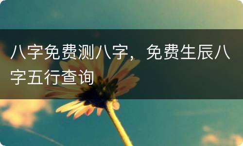 八字免费测八字，免费生辰八字五行查询
