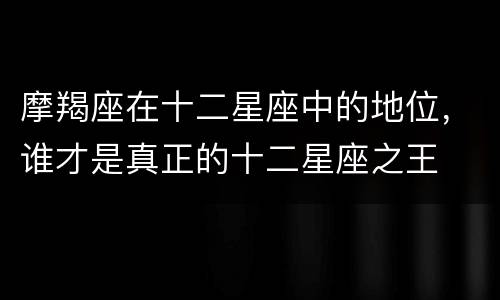摩羯座在十二星座中的地位，谁才是真正的十二星座之王