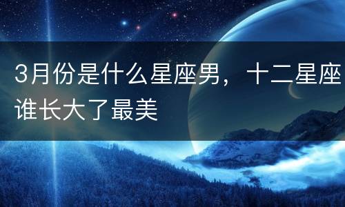 3月份是什么星座男，十二星座谁长大了最美
