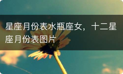 星座月份表水瓶座女，十二星座月份表图片