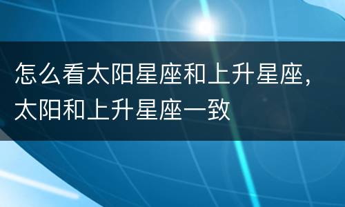怎么看太阳星座和上升星座，太阳和上升星座一致