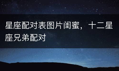 星座配对表图片闺蜜，十二星座兄弟配对