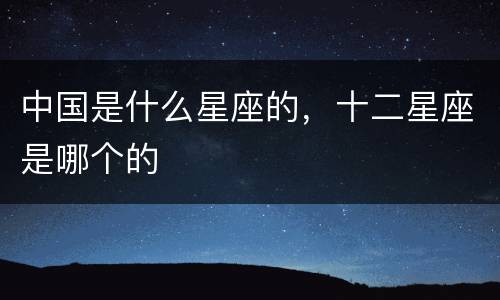 中国是什么星座的，十二星座是哪个的