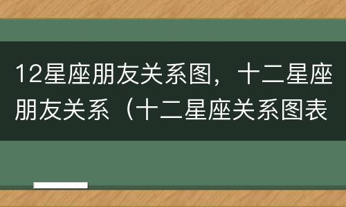 12星座朋友关系图，十二星座朋友关系（十二星座关系图表）