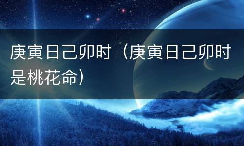 庚寅日己卯时（庚寅日己卯时是桃花命）