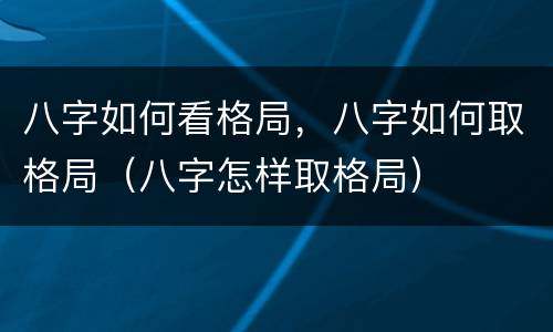 八字如何看格局，八字如何取格局（八字怎样取格局）