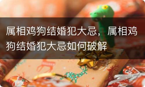 属相鸡狗结婚犯大忌，属相鸡狗结婚犯大忌如何破解
