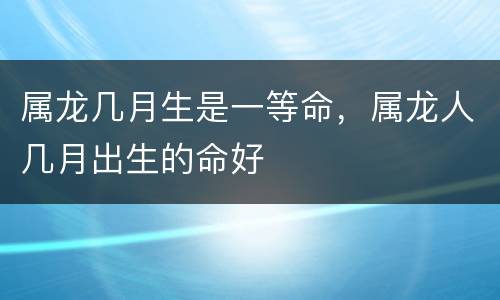 属龙几月生是一等命，属龙人几月出生的命好
