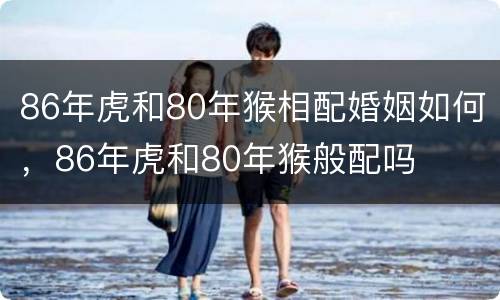 86年虎和80年猴相配婚姻如何，86年虎和80年猴般配吗