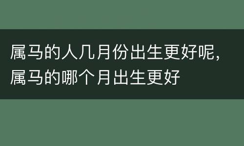 属马的人几月份出生更好呢，属马的哪个月出生更好