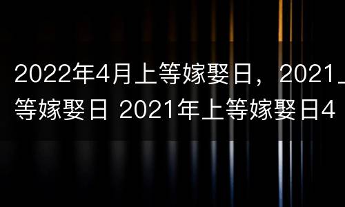 2022年4月上等嫁娶日，2021上等嫁娶日 2021年上等嫁娶日4月份
