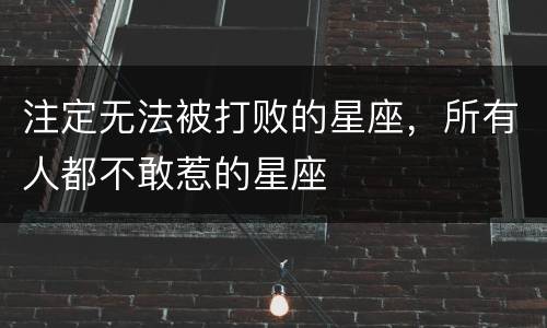 注定无法被打败的星座，所有人都不敢惹的星座