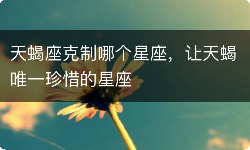 天蝎座克制哪个星座，让天蝎唯一珍惜的星座