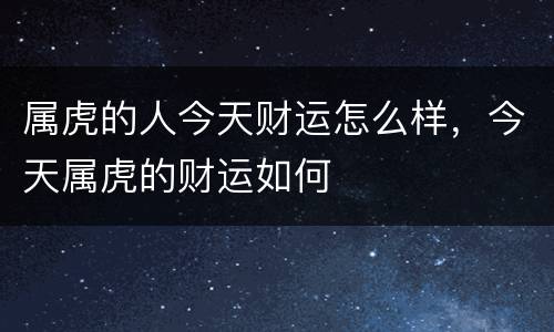 属虎的人今天财运怎么样，今天属虎的财运如何