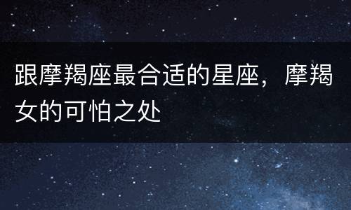 跟摩羯座最合适的星座，摩羯女的可怕之处