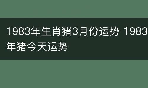 1983年生肖猪3月份运势 1983年猪今天运势