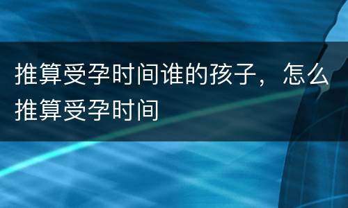 推算受孕时间谁的孩子，怎么推算受孕时间