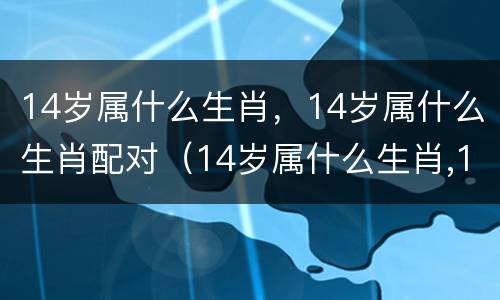 14岁属什么生肖，14岁属什么生肖配对（14岁属什么生肖,14岁属什么生肖配对）