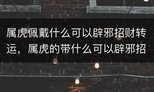 属虎佩戴什么可以辟邪招财转运，属虎的带什么可以辟邪招财进宝