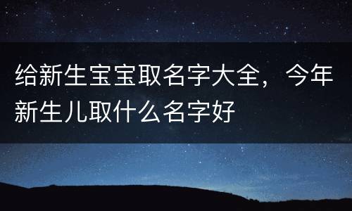 给新生宝宝取名字大全，今年新生儿取什么名字好