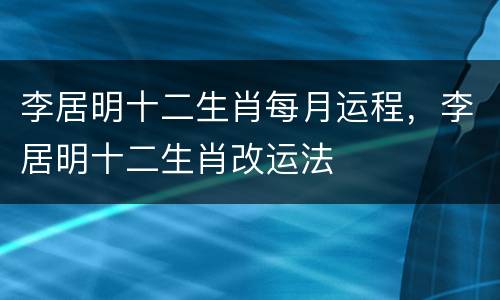 李居明十二生肖每月运程，李居明十二生肖改运法