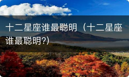 十二星座谁最聪明（十二星座谁最聪明?）
