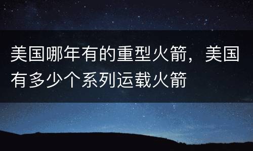美国哪年有的重型火箭，美国有多少个系列运载火箭