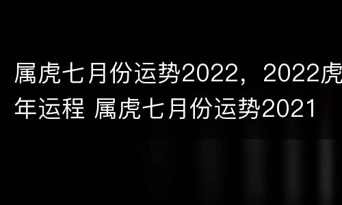 属虎七月份运势2022，2022虎年运程 属虎七月份运势2021