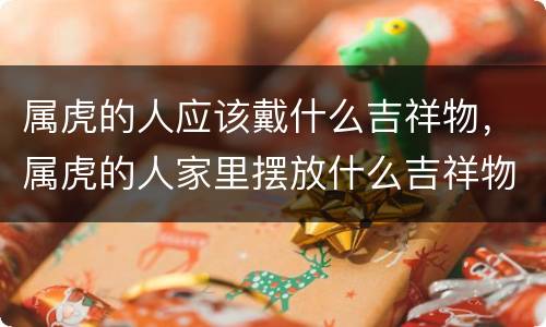 属虎的人应该戴什么吉祥物，属虎的人家里摆放什么吉祥物好