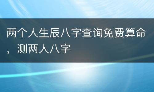 两个人生辰八字查询免费算命，测两人八字