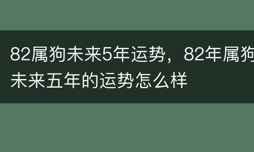 82属狗未来5年运势，82年属狗未来五年的运势怎么样