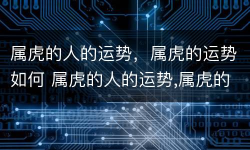 属虎的人的运势，属虎的运势如何 属虎的人的运势,属虎的运势如何看