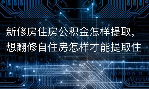 新修房住房公积金怎样提取，想翻修自住房怎样才能提取住房公积金