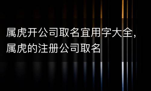 属虎开公司取名宜用字大全，属虎的注册公司取名