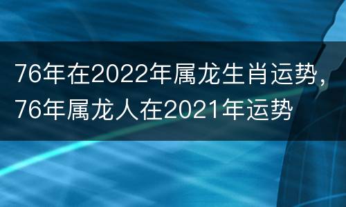 76年在2022年属龙生肖运势，76年属龙人在2021年运势