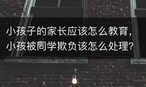 小孩子的家长应该怎么教育，小孩被同学欺负该怎么处理？